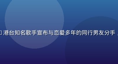 吃瓜网资讯——港台知名歌手宣布与恋爱多年的同行男友分手，发文告别情伤